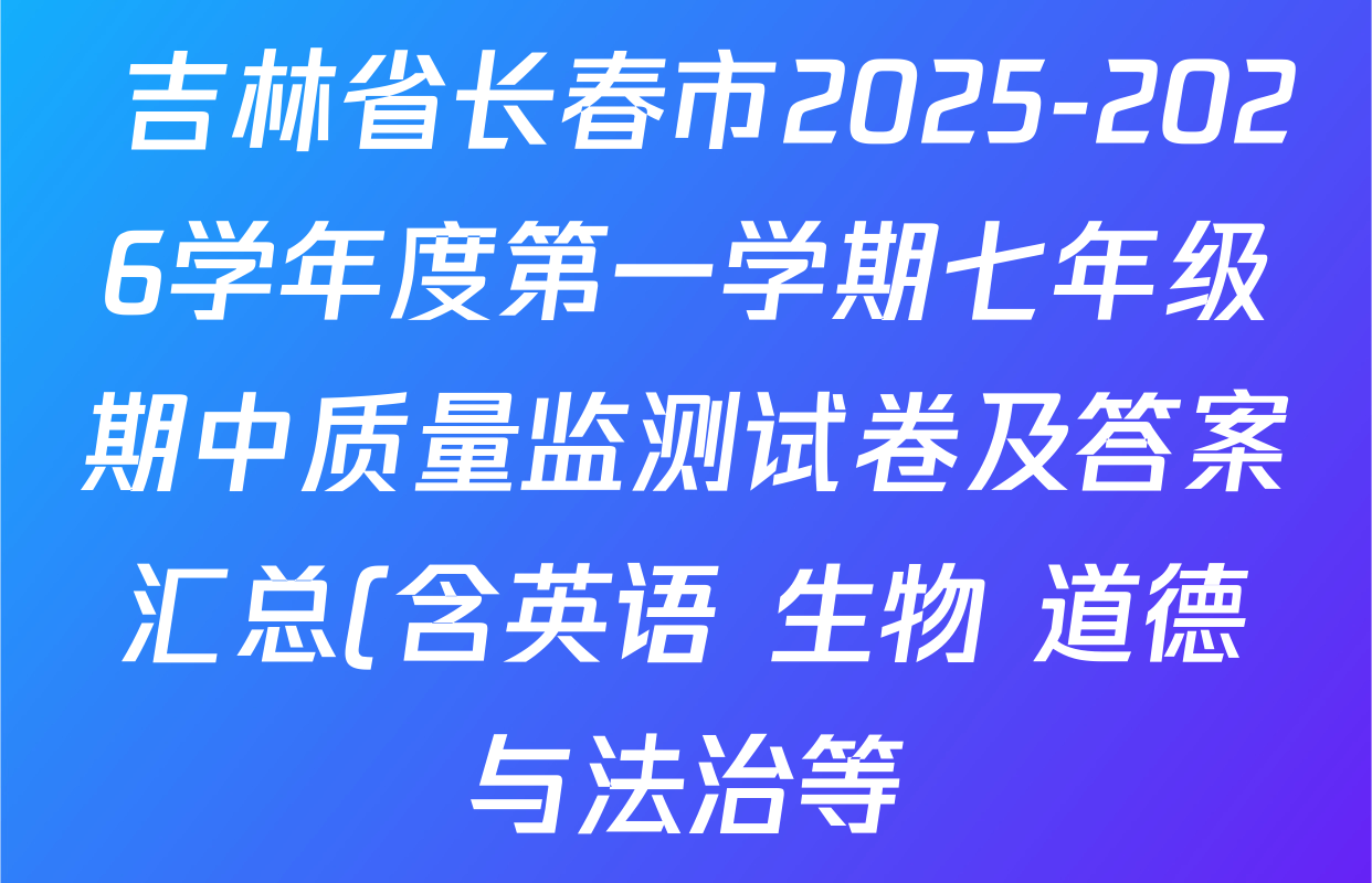 吉林省长春市2025-2026学年度第一学期七年级期中质量监测试卷及答案汇总(含英语 生物 道德与法治等)  吉林省长春市2025-2026学年度第一学期七年级期中质量监测试卷及答案汇总(含英语 生物 道德与法治等)